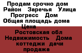 Продам срочно дом › Район ­ Заречья › Улица ­ Прогресс › Дом ­ 57 › Общая площадь дома ­ 62 › Цена ­ 1 300 000 - Ростовская обл. Недвижимость » Дома, коттеджи, дачи продажа   